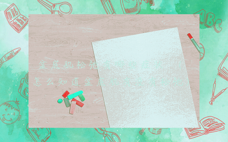 盆底肌松弛有哪些症状 (怎么知道盆底肌有没有松弛)